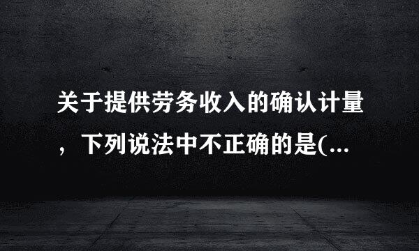 关于提供劳务收入的确认计量，下列说法中不正确的是(  )来自。