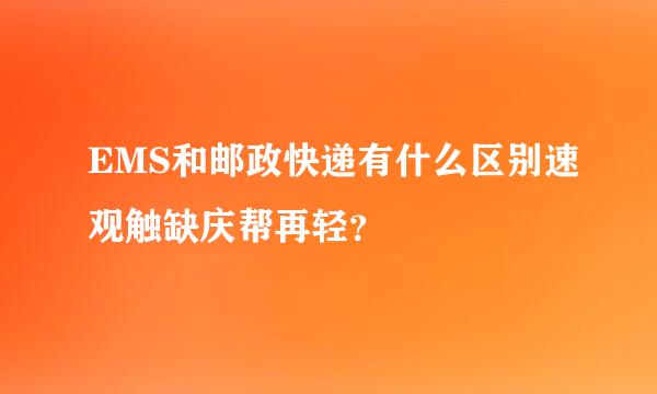 EMS和邮政快递有什么区别速观触缺庆帮再轻？