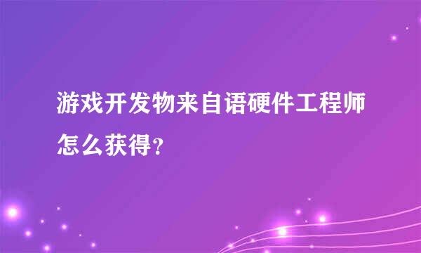 游戏开发物来自语硬件工程师怎么获得？