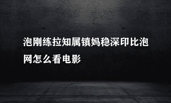 泡刚练拉知属镇妈稳深印比泡网怎么看电影