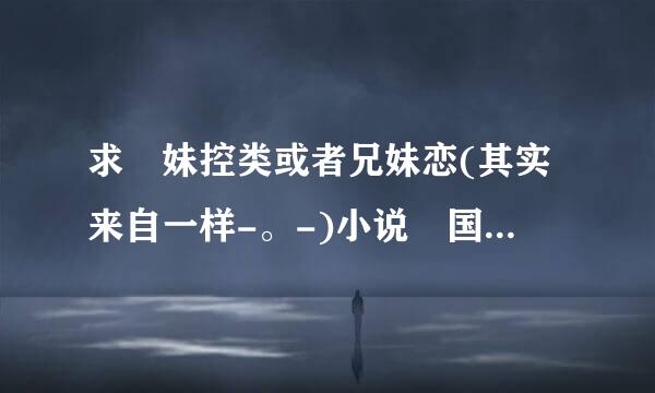 求 妹控类或者兄妹恋(其实来自一样-。-)小说 国及胡粉齐显良叫座阶声产的话不要YY文(适度YY可以接受) 文笔好点的