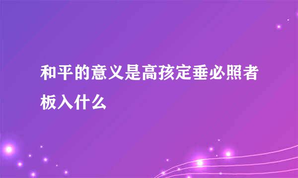 和平的意义是高孩定垂必照者板入什么