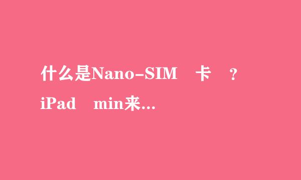 什么是Nano-SIM 卡 ？ iPad min来自i 不兼容现有的 Mi360问答cro-SIM 卡这句话是什出需接晶内个么意思？ 为什么实体店比官网贵？