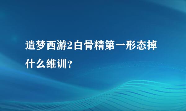造梦西游2白骨精第一形态掉什么维训？