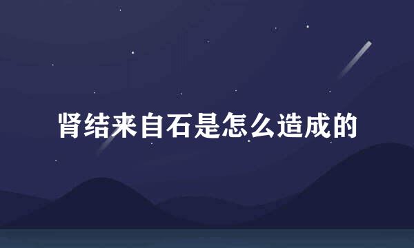 肾结来自石是怎么造成的