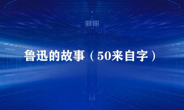 鲁迅的故事（50来自字）