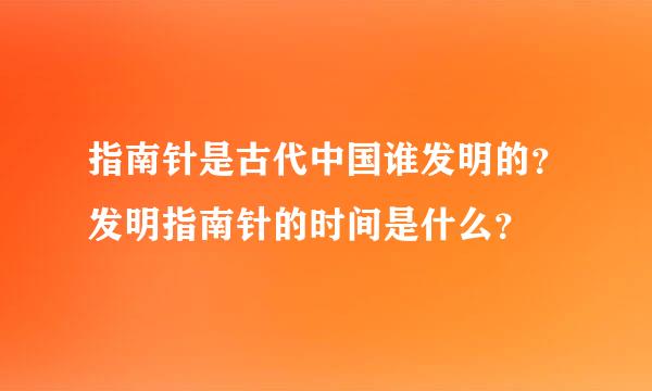 指南针是古代中国谁发明的？发明指南针的时间是什么？