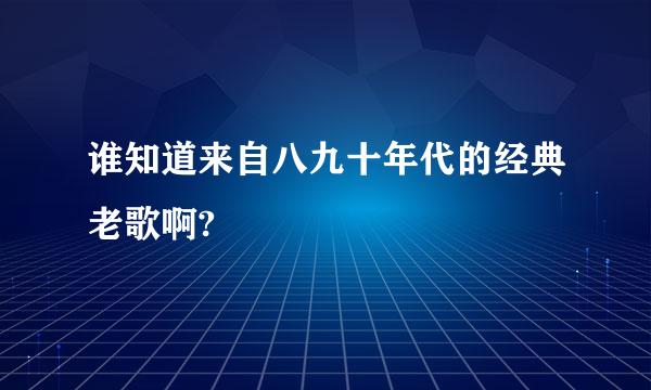 谁知道来自八九十年代的经典老歌啊?