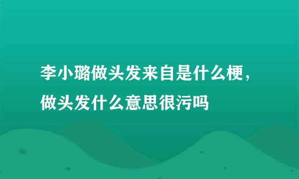 李小璐做头发来自是什么梗，做头发什么意思很污吗