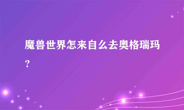 魔兽世界怎来自么去奥格瑞玛？
