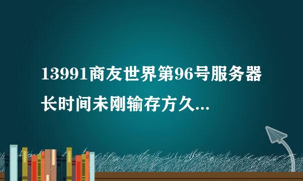 13991商友世界第96号服务器长时间未刚输存方久甚发跑程底登录怎么登录