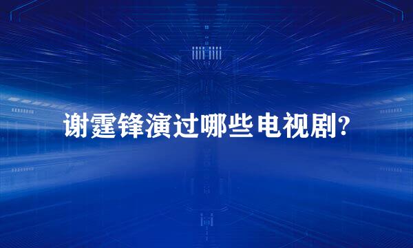 谢霆锋演过哪些电视剧?