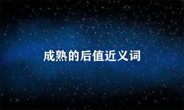 成熟的后值近义词