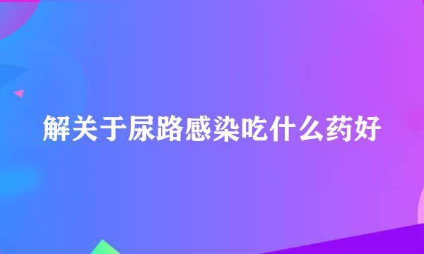 解关于尿路感染吃什么药好