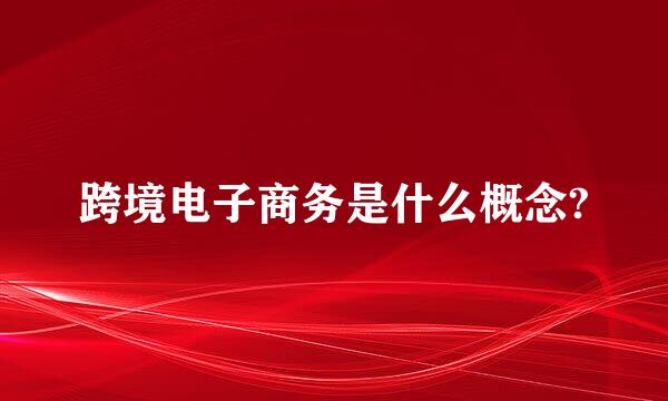 跨境电子商务是什么概念?