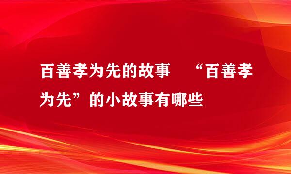 百善孝为先的故事 “百善孝为先”的小故事有哪些