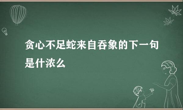 贪心不足蛇来自吞象的下一句是什浓么