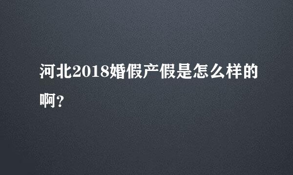 河北2018婚假产假是怎么样的啊？