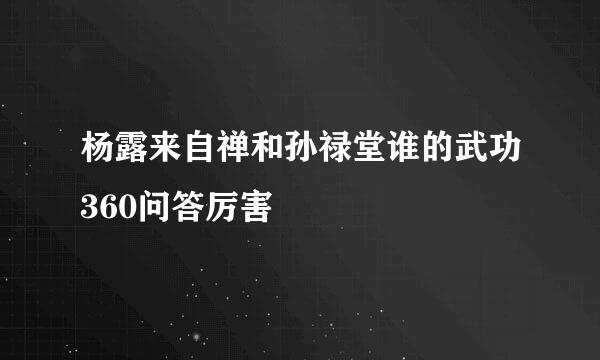 杨露来自禅和孙禄堂谁的武功360问答厉害