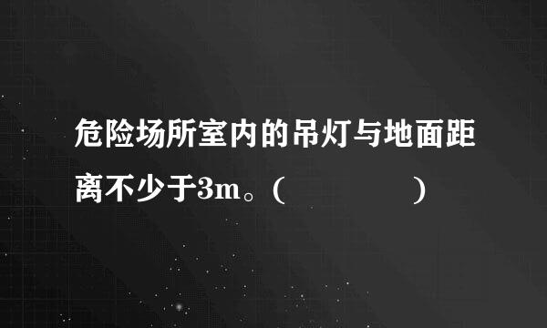 危险场所室内的吊灯与地面距离不少于3m。(    )