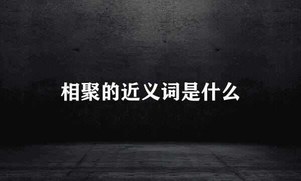相聚的近义词是什么