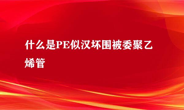 什么是PE似汉坏围被委聚乙烯管