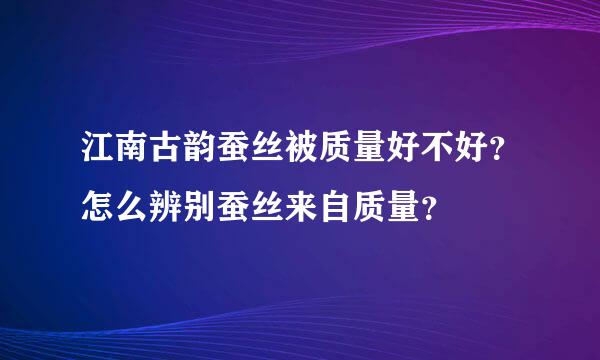 江南古韵蚕丝被质量好不好？怎么辨别蚕丝来自质量？