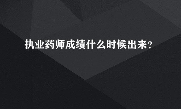 执业药师成绩什么时候出来？