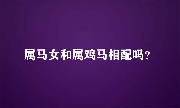 属马女和属鸡马相配吗？