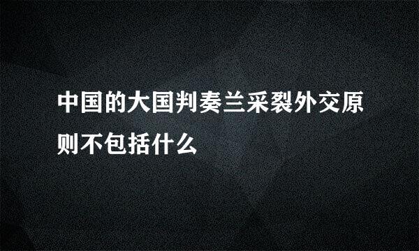 中国的大国判奏兰采裂外交原则不包括什么
