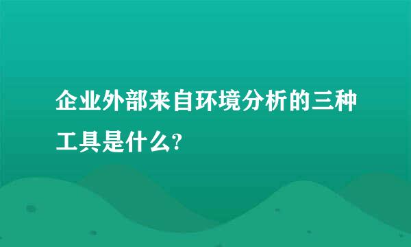 企业外部来自环境分析的三种工具是什么?