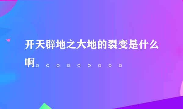 开天辟地之大地的裂变是什么啊。。。。。。。。。