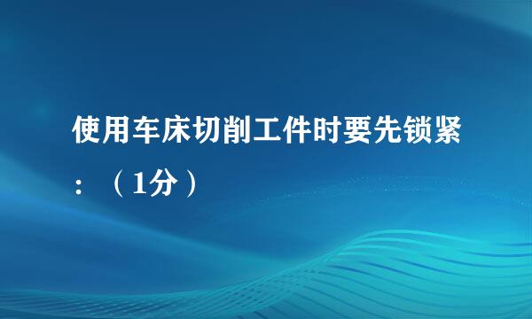 使用车床切削工件时要先锁紧：（1分）