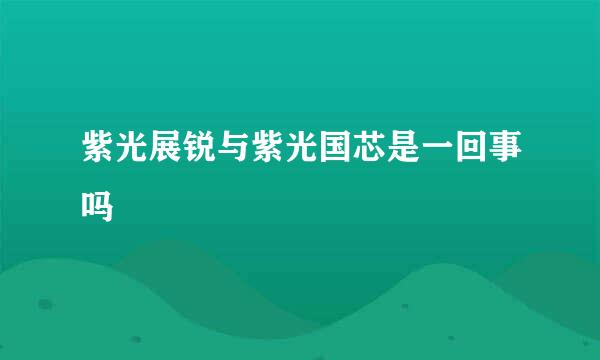紫光展锐与紫光国芯是一回事吗