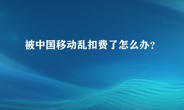 被中国移动乱扣费了怎么办？