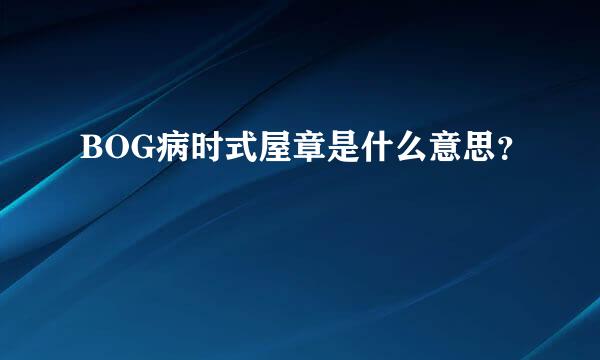 BOG病时式屋章是什么意思？