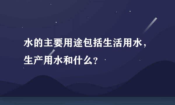 水的主要用途包括生活用水，生产用水和什么？