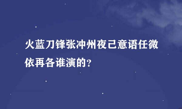 火蓝刀锋张冲州夜己意语任微依再各谁演的？