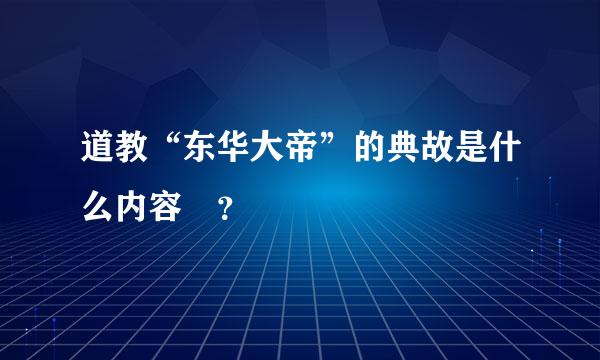 道教“东华大帝”的典故是什么内容​？