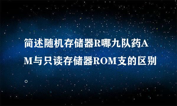 简述随机存储器R哪九队药AM与只读存储器ROM支的区别。