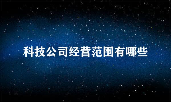 科技公司经营范围有哪些