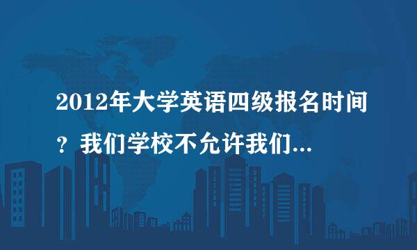 2012年大学英语四级报名时间？我们学校不允许我们参加四级考试，但我今年就想报考，我该怎么办？