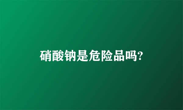 硝酸钠是危险品吗?