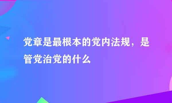 党章是最根本的党内法规，是管党治党的什么