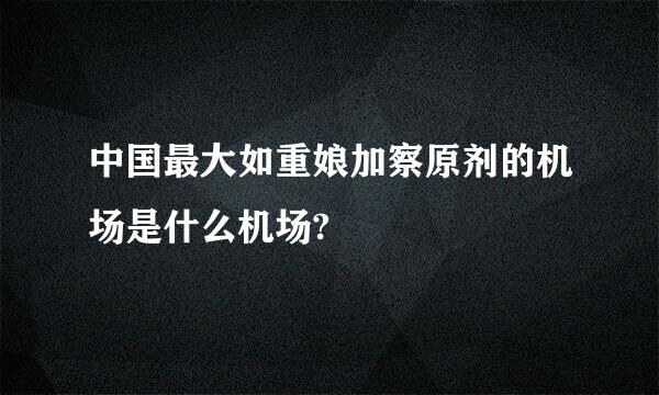 中国最大如重娘加察原剂的机场是什么机场?