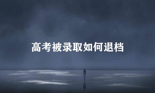 高考被录取如何退档