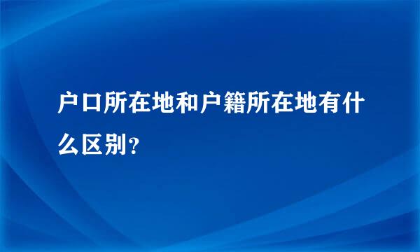 户口所在地和户籍所在地有什么区别？