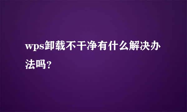 wps卸载不干净有什么解决办法吗？