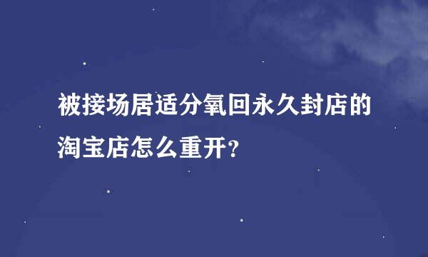 被接场居适分氧回永久封店的淘宝店怎么重开？
