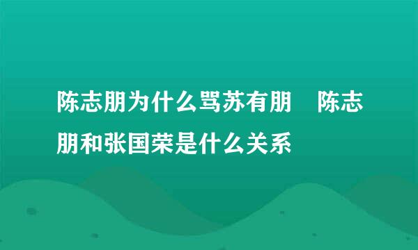 陈志朋为什么骂苏有朋 陈志朋和张国荣是什么关系